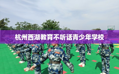 杭州西湖教育不听话青少年学校