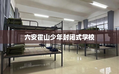 六安霍山少年封闭式学校