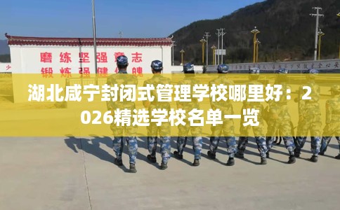 湖北咸宁封闭式管理学校哪里好：2026精选学校名单一览