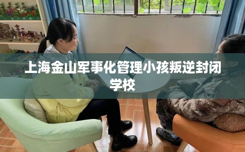 上海金山军事化管理小孩叛逆封闭学校