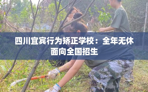 四川宜宾行为矫正学校：全年无休面向全国招生