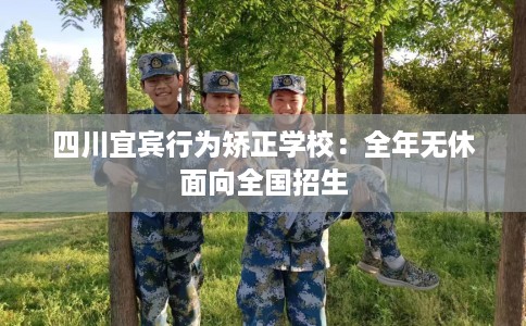 四川宜宾行为矫正学校：全年无休面向全国招生