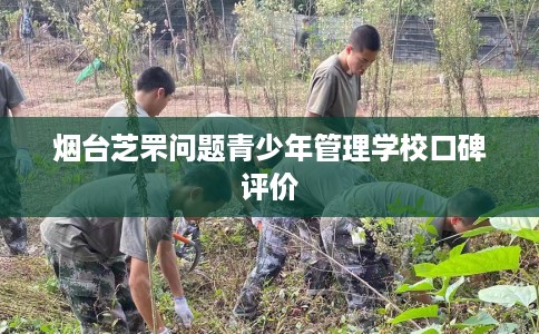 烟台芝罘问题青少年管理学校口碑评价
