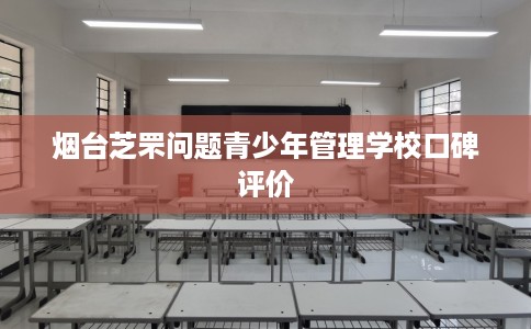 烟台芝罘问题青少年管理学校口碑评价