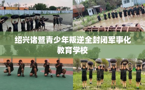 绍兴诸暨青少年叛逆全封闭军事化教育学校