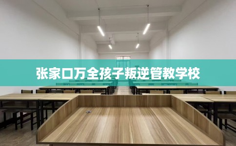 张家口万全孩子叛逆管教学校