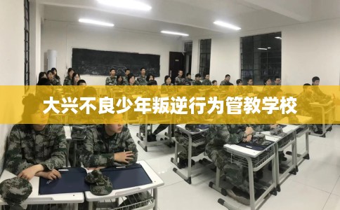 大兴不良少年叛逆行为管教学校