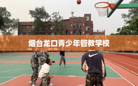 烟台龙口青少年管教学校