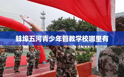 蚌埠五河青少年管教学校哪里有