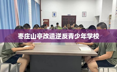 枣庄山亭改造逆反青少年学校