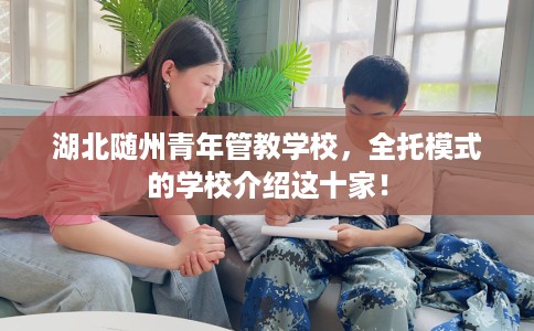 湖北随州青年管教学校，全托模式的学校介绍这十家！