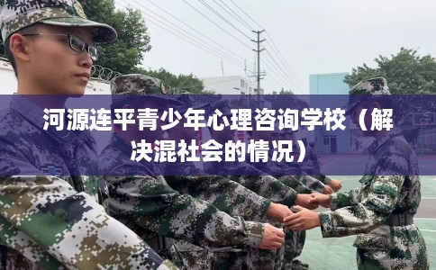 河源连平青少年心理咨询学校（解决混社会的情况）