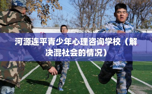 河源连平青少年心理咨询学校（解决混社会的情况）