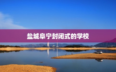 盐城阜宁封闭式的学校