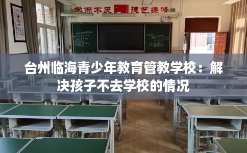 台州临海青少年教育管教学校：解决孩子不去学校的情况