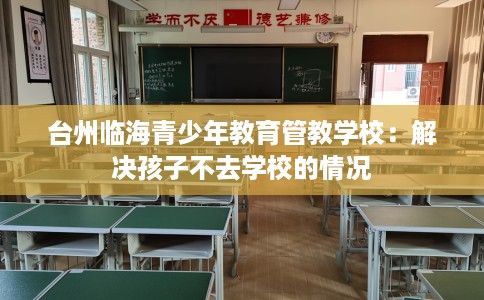 台州临海青少年教育管教学校：解决孩子不去学校的情况