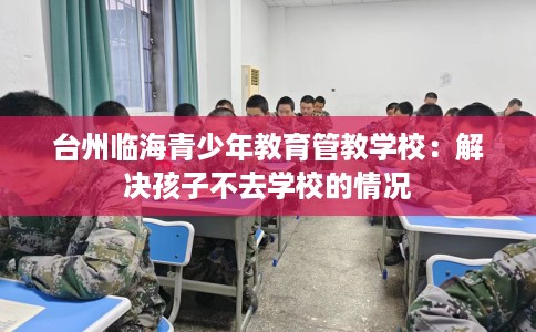 台州临海青少年教育管教学校：解决孩子不去学校的情况
