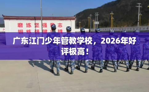 广东江门少年管教学校，2026年好评极高！