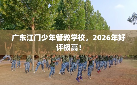 广东江门少年管教学校，2026年好评极高！