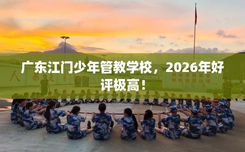 广东江门少年管教学校，2026年好评极高！