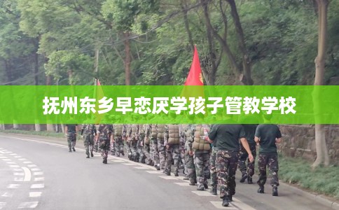 抚州东乡早恋厌学孩子管教学校