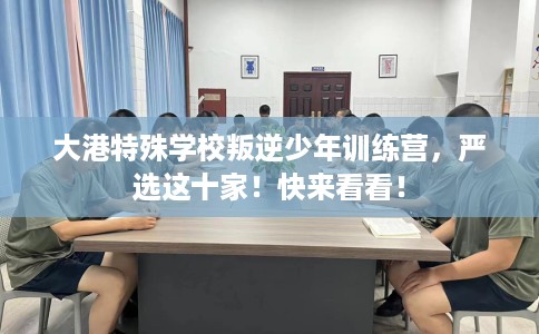 大港特殊学校叛逆少年训练营，严选这十家！快来看看！