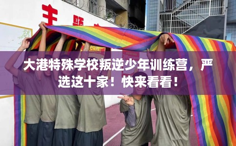 大港特殊学校叛逆少年训练营，严选这十家！快来看看！
