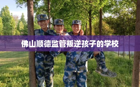 佛山顺德监管叛逆孩子的学校
