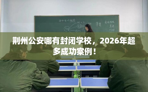 荆州公安哪有封闭学校，2026年超多成功案例！