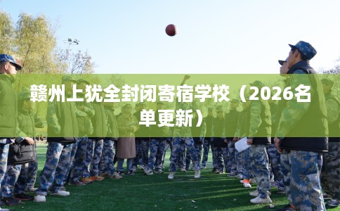 赣州上犹全封闭寄宿学校（2026名单更新）