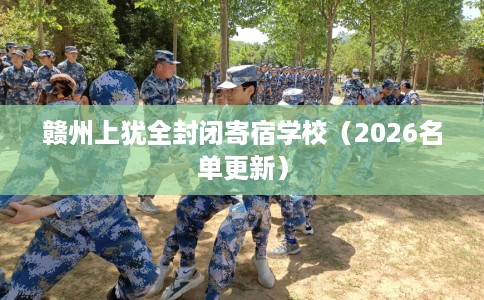 赣州上犹全封闭寄宿学校（2026名单更新）