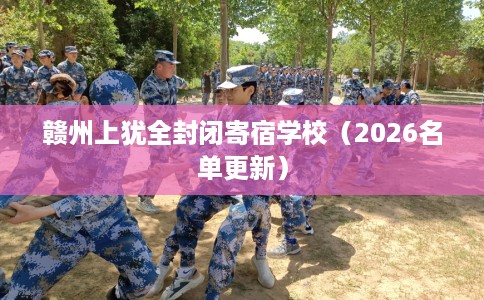 赣州上犹全封闭寄宿学校（2026名单更新）
