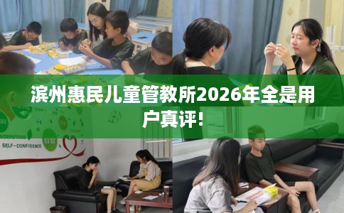 滨州惠民儿童管教所2026年全是用户真评!