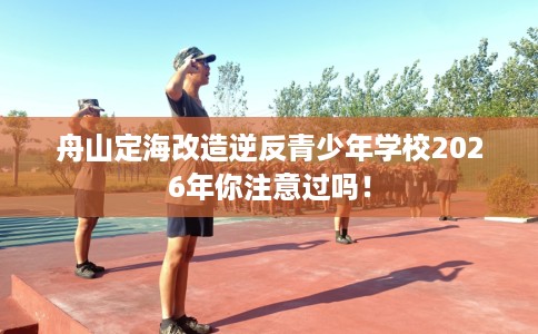 舟山定海改造逆反青少年学校2026年你注意过吗！