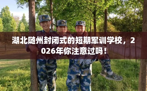 湖北随州封闭式的短期军训学校，2026年你注意过吗！