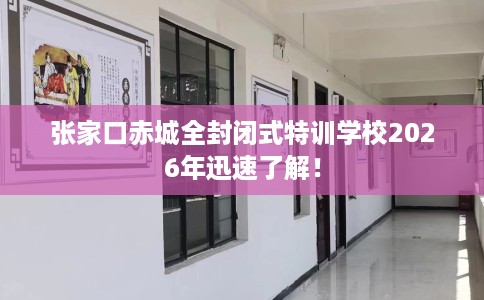 张家口赤城全封闭式特训学校2026年迅速了解！