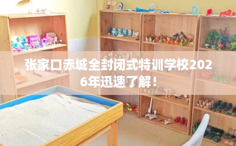 张家口赤城全封闭式特训学校2026年迅速了解！