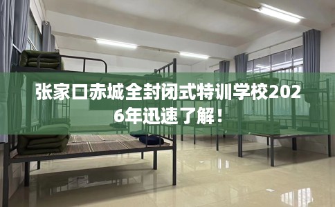 张家口赤城全封闭式特训学校2026年迅速了解！