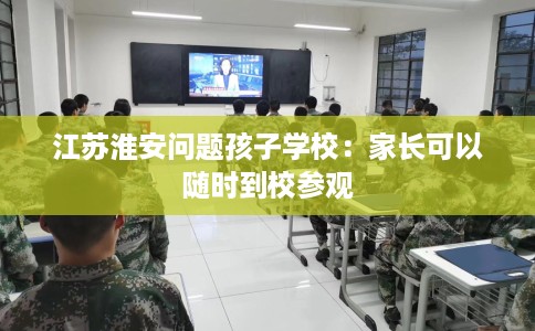 江苏淮安问题孩子学校：家长可以随时到校参观