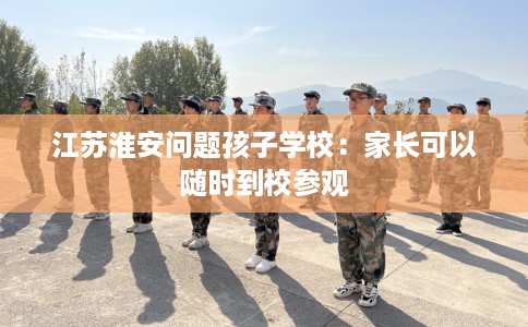 江苏淮安问题孩子学校：家长可以随时到校参观
