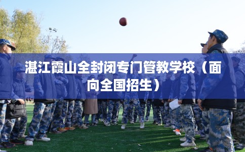 湛江霞山全封闭专门管教学校（面向全国招生）