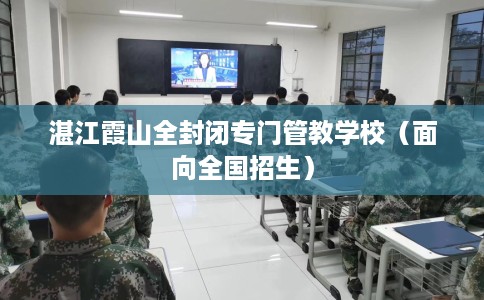 湛江霞山全封闭专门管教学校（面向全国招生）