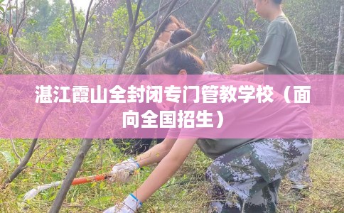 湛江霞山全封闭专门管教学校（面向全国招生）