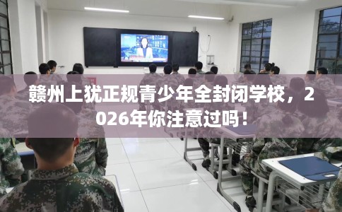 赣州上犹正规青少年全封闭学校，2026年你注意过吗！