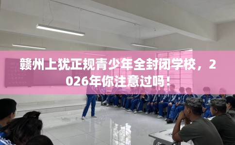 赣州上犹正规青少年全封闭学校，2026年你注意过吗！