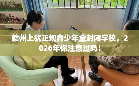 赣州上犹正规青少年全封闭学校，2026年你注意过吗！