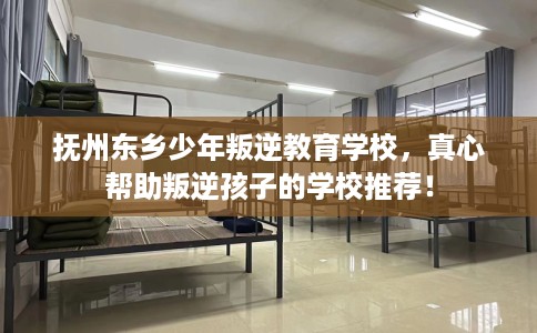 抚州东乡少年叛逆教育学校，真心帮助叛逆孩子的学校推荐！