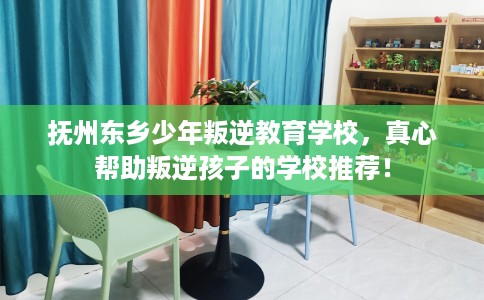 抚州东乡少年叛逆教育学校，真心帮助叛逆孩子的学校推荐！