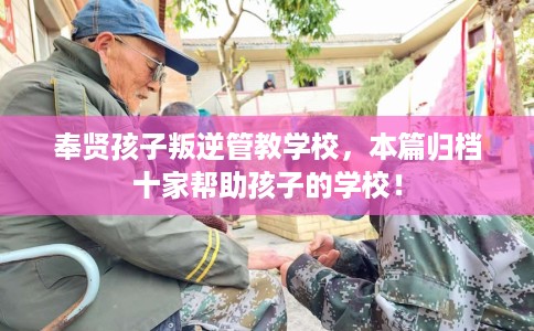 奉贤孩子叛逆管教学校，本篇归档十家帮助孩子的学校！