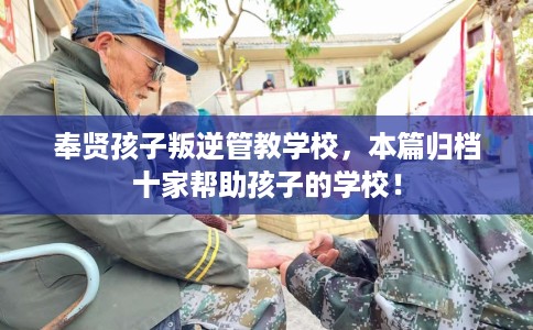 奉贤孩子叛逆管教学校，本篇归档十家帮助孩子的学校！